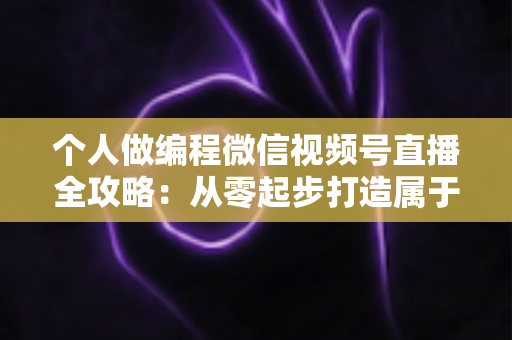 个人做编程微信视频号直播全攻略:从零起步打造属于你的技术影响力与变现之路 个人做编程微信视频号直播全攻略:从零起步打造属于你的技术影响力与变现之路