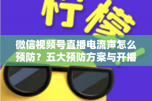 微信视频号直播电流声怎么预防?五大预防方案与开播自检全流程,让直播间声音纯净清晰 微信视频号直播电流声怎么预防?五大预防方案与开播自检全流程,让直播间声音纯净清晰