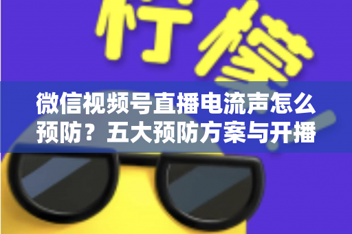 微信视频号直播电流声怎么预防?五大预防方案与开播自检全流程,让直播间声音纯净清晰 微信视频号直播电流声怎么预防?五大预防方案与开播自检全流程,让直播间声音纯净清晰