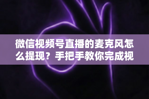 微信视频号直播的麦克风怎么提现?手把手教你完成视频号直播收益提现的完整实操指南 微信视频号直播的麦克风怎么提现?手把手教你完成视频号直播收益提现的完整实操指南