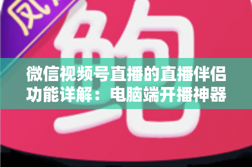 微信视频号直播的直播伴侣功能详解:电脑端开播神器,从入门到精通的完整指南 微信视频号直播的直播伴侣功能详解:电脑端开播神器,从入门到精通的完整指南