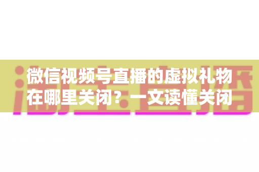 微信视频号直播的虚拟礼物在哪里关闭?一文读懂关闭虚拟礼物功能的完整操作指南与实用技巧 微信视频号直播的虚拟礼物在哪里关闭?一文读懂关闭虚拟礼物功能的完整操作指南与实用技巧