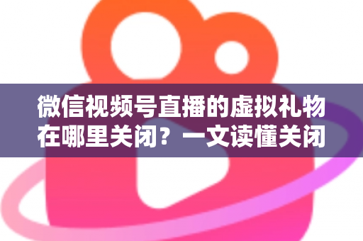 微信视频号直播的虚拟礼物在哪里关闭?一文读懂关闭虚拟礼物功能的完整操作指南与实用技巧 微信视频号直播的虚拟礼物在哪里关闭?一文读懂关闭虚拟礼物功能的完整操作指南与实用技巧
