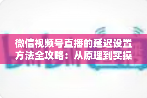微信视频号直播的延迟设置方法全攻略：从原理到实操，教你打造流畅低延迟直播间