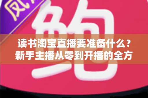 读书淘宝直播要准备什么？新手主播从零到开播的全方位准备攻略
