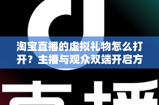 淘宝直播的虚拟礼物怎么打开？主播与观众双端开启方法全解析