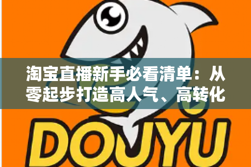 淘宝直播新手必看清单:从零起步打造高人气、高转化直播间的完整指南 淘宝直播新手必看清单:从零起步打造高人气、高转化直播间的完整指南
