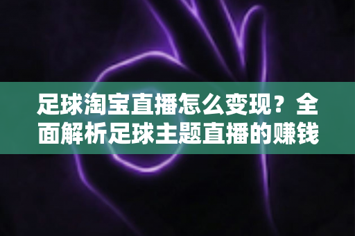 足球淘宝直播怎么变现?全面解析足球主题直播的赚钱思路与实操指南 足球淘宝直播怎么变现?全面解析足球主题直播的赚钱思路与实操指南