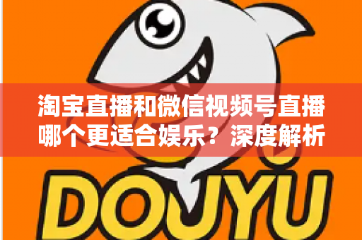 淘宝直播和微信视频号直播哪个更适合娱乐？深度解析两大平台的娱乐基因与选择指南