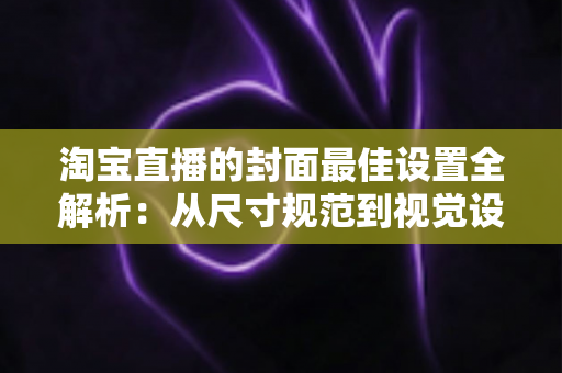 淘宝直播的封面最佳设置全解析:从尺寸规范到视觉设计,一文掌握提升直播间点击率的核心技巧 淘宝直播的封面最佳设置全解析:从尺寸规范到视觉设计,一文掌握提升直播间点击率的核心技巧