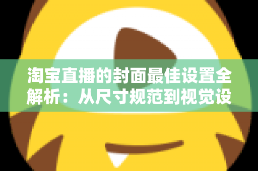 淘宝直播的封面最佳设置全解析：从尺寸规范到视觉设计，一文掌握提升直播间点击率的核心技巧