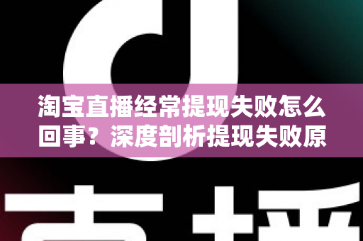 淘宝直播经常提现失败怎么回事？深度剖析提现失败原因与实用解决方案，让主播收益落袋为安