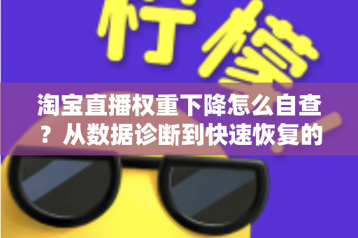 淘宝直播权重下降怎么自查？从数据诊断到快速恢复的完整实战指南