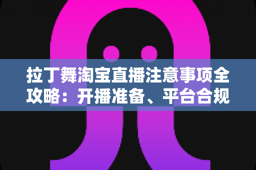 拉丁舞淘宝直播注意事项全攻略:开播准备、平台合规与带货技巧一文看懂 拉丁舞淘宝直播注意事项全攻略:开播准备、平台合规与带货技巧一文看懂