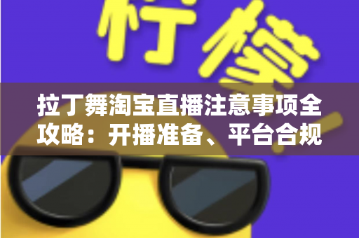 拉丁舞淘宝直播注意事项全攻略：开播准备、平台合规与带货技巧一文看懂