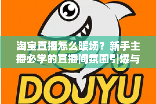 淘宝直播怎么暖场？新手主播必学的直播间氛围引爆与人气提升实战指南