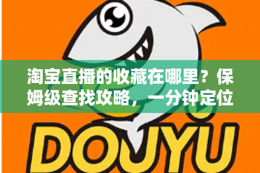 淘宝直播的收藏在哪里？保姆级查找攻略，一分钟定位收藏的直播间与宝贝