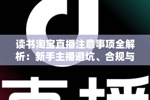 读书淘宝直播注意事项全解析:新手主播避坑、合规与涨粉的一站式实战指南 读书淘宝直播注意事项全解析:新手主播避坑、合规与涨粉的一站式实战指南