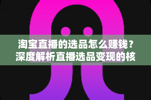 淘宝直播的选品怎么赚钱?深度解析直播选品变现的核心逻辑与实战策略 淘宝直播的选品怎么赚钱?深度解析直播选品变现的核心逻辑与实战策略