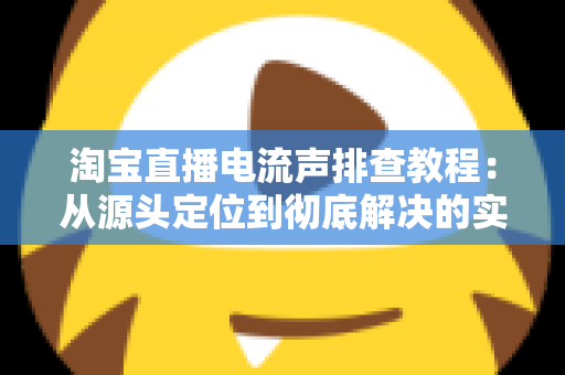 淘宝直播电流声排查教程：从源头定位到彻底解决的实战指南