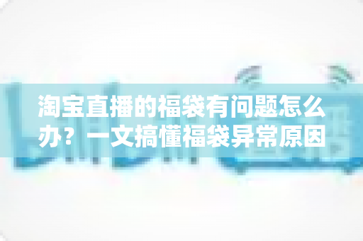 淘宝直播的福袋有问题怎么办?一文搞懂福袋异常原因与高效解决方法 淘宝直播的福袋有问题怎么办?一文搞懂福袋异常原因与高效解决方法