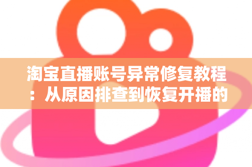 淘宝直播账号异常修复教程：从原因排查到恢复开播的全流程实操指南