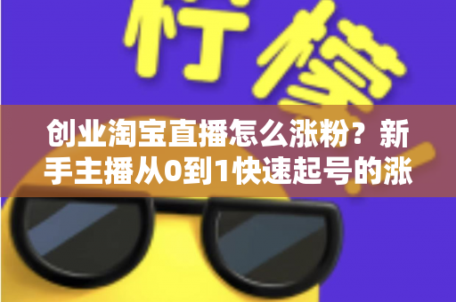 创业淘宝直播怎么涨粉？新手主播从0到1快速起号的涨粉实战指南