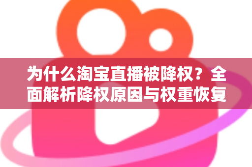为什么淘宝直播被降权?全面解析降权原因与权重恢复实用指南 为什么淘宝直播被降权?全面解析降权原因与权重恢复实用指南