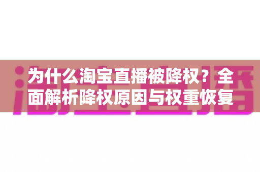 为什么淘宝直播被降权?全面解析降权原因与权重恢复实用指南 为什么淘宝直播被降权?全面解析降权原因与权重恢复实用指南