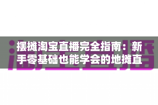 摆摊淘宝直播完全指南:新手零基础也能学会的地摊直播带货实战攻略 摆摊淘宝直播完全指南:新手零基础也能学会的地摊直播带货实战攻略