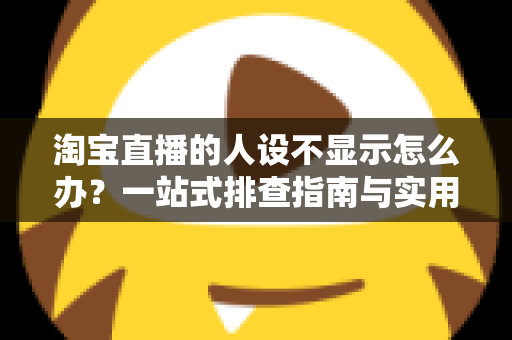 淘宝直播的人设不显示怎么办?一站式排查指南与实用修复方案助你快速恢复人设展示 淘宝直播的人设不显示怎么办?一站式排查指南与实用修复方案助你快速恢复人设展示