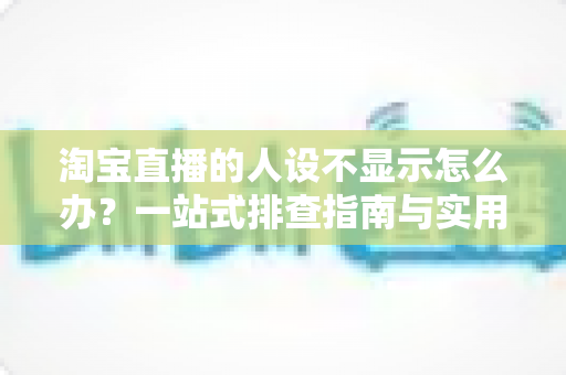 淘宝直播的人设不显示怎么办?一站式排查指南与实用修复方案助你快速恢复人设展示 淘宝直播的人设不显示怎么办?一站式排查指南与实用修复方案助你快速恢复人设展示