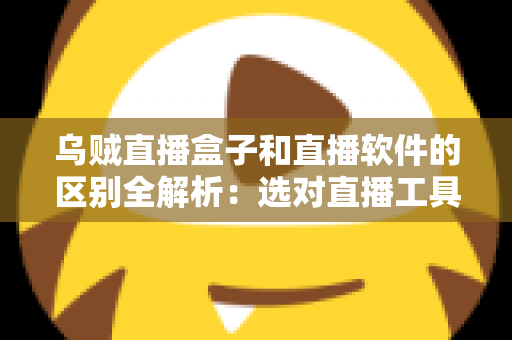 乌贼直播盒子和直播软件的区别全解析：选对直播工具，开播效率翻倍