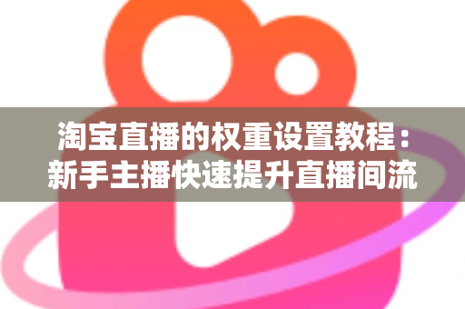 淘宝直播的权重设置教程：新手主播快速提升直播间流量的完整实战指南