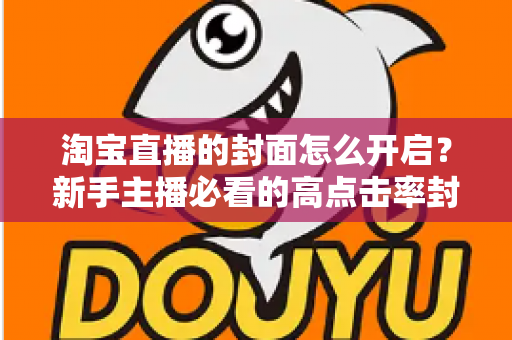 淘宝直播的封面怎么开启？新手主播必看的高点击率封面设置全攻略