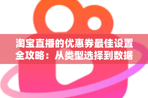 淘宝直播的优惠券最佳设置全攻略：从类型选择到数据优化的完整实战指南