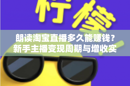 朗读淘宝直播多久能赚钱？新手主播变现周期与增收实战全指南