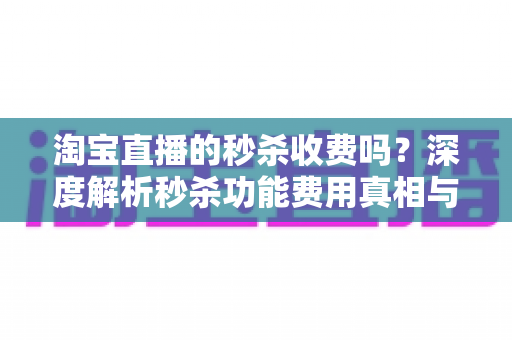 淘宝直播的秒杀收费吗？深度解析秒杀功能费用真相与商家运营全攻略