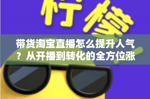 带货淘宝直播怎么提升人气？从开播到转化的全方位涨粉引流实战指南