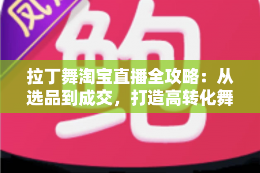 拉丁舞淘宝直播全攻略：从选品到成交，打造高转化舞蹈用品直播间的实战指南