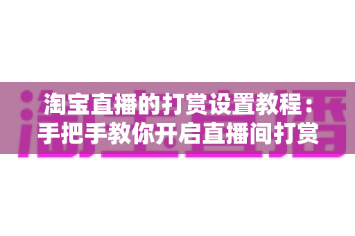 淘宝直播的打赏设置教程：手把手教你开启直播间打赏功能，提升互动与收益