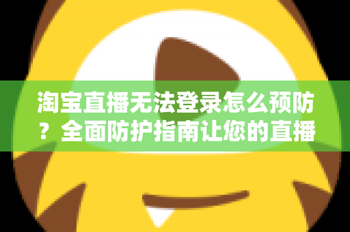 淘宝直播无法登录怎么预防？全面防护指南让您的直播之路畅通无阻