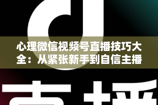 心理微信视频号直播技巧大全:从紧张新手到自信主播的完整实战指南 心理微信视频号直播技巧大全:从紧张新手到自信主播的完整实战指南