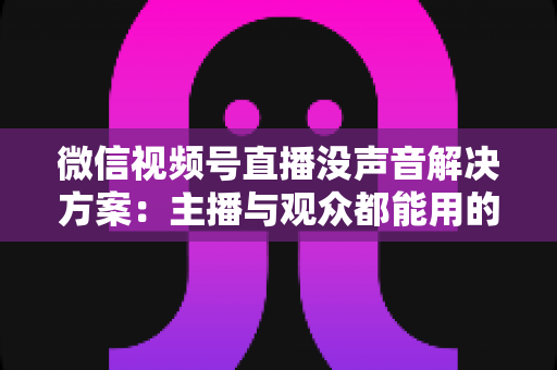 微信视频号直播没声音解决方案:主播与观众都能用的高效排查指南 微信视频号直播没声音解决方案:主播与观众都能用的高效排查指南