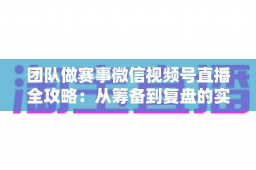 团队做赛事微信视频号直播全攻略:从筹备到复盘的实战运营指南 团队做赛事微信视频号直播全攻略:从筹备到复盘的实战运营指南