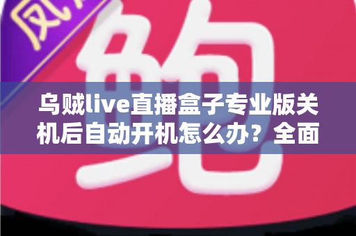 乌贼live直播盒子专业版关机后自动开机怎么办？全面排查与解决方案指南
