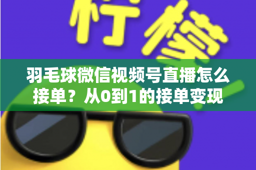 羽毛球微信视频号直播怎么接单？从0到1的接单变现全流程实战指南
