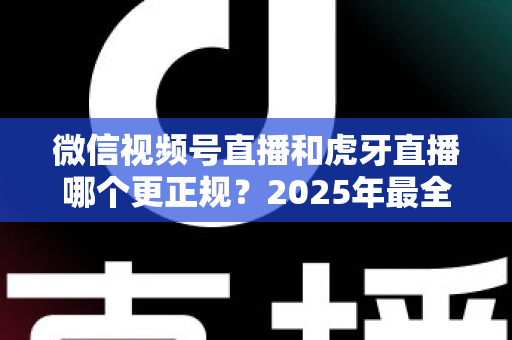 微信视频号直播和虎牙直播哪个更正规?2025年最全平台合规性与安全性深度对比指南 微信视频号直播和虎牙直播哪个更正规?2025年最全平台合规性与安全性深度对比指南