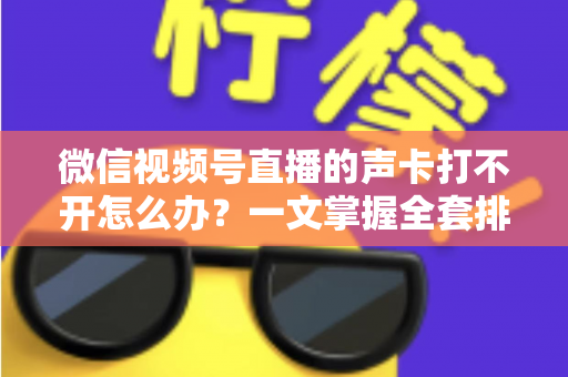 微信视频号直播的声卡打不开怎么办？一文掌握全套排查方法与实用技巧