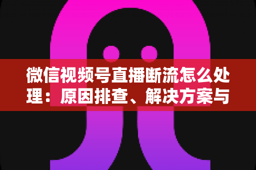 微信视频号直播断流怎么处理:原因排查、解决方案与预防全指南 微信视频号直播断流怎么处理:原因排查、解决方案与预防全指南